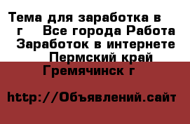 Тема для заработка в 2016 г. - Все города Работа » Заработок в интернете   . Пермский край,Гремячинск г.